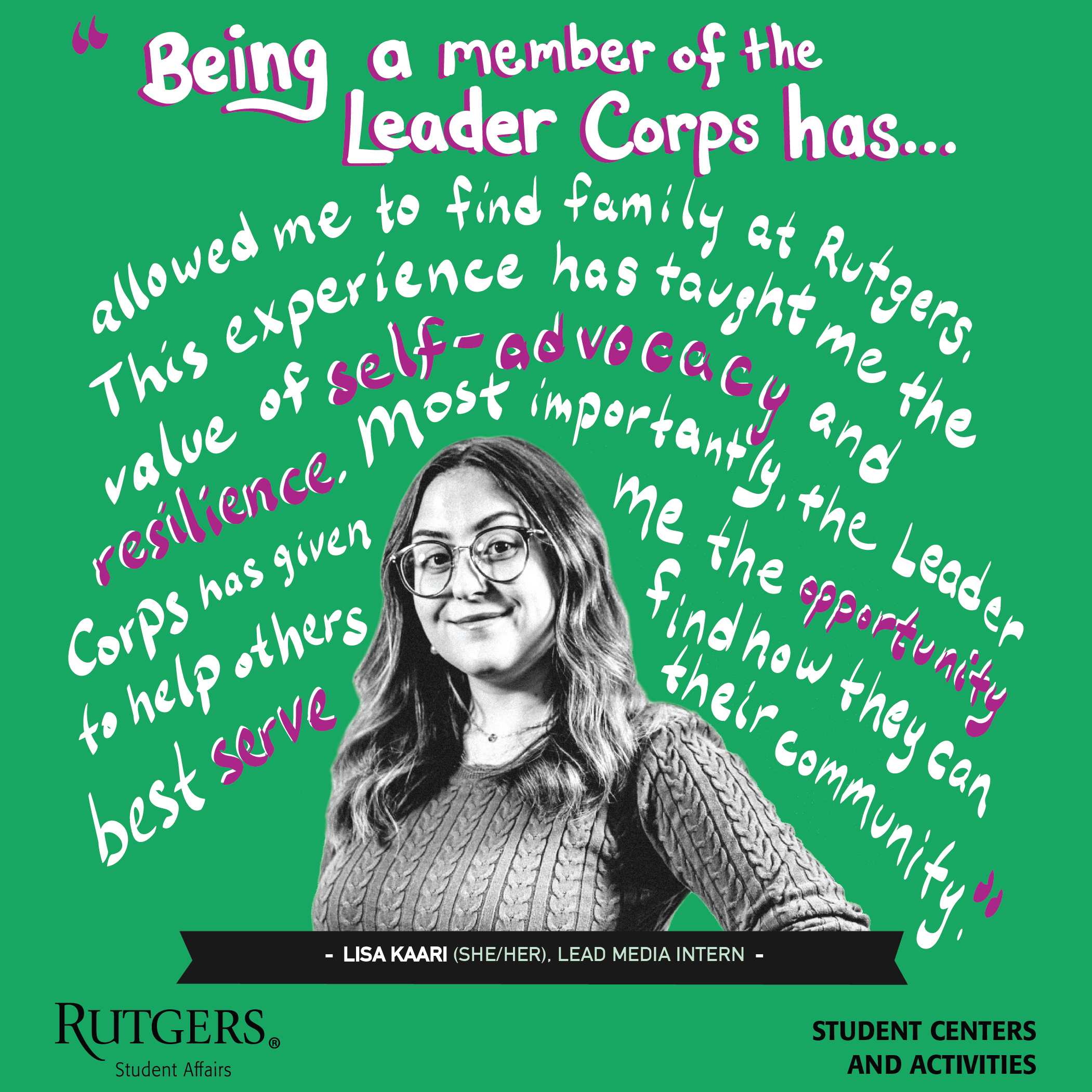 A quote by Lisa Kaari: "Being a member of the Leader Corps has allowed me to find family at Rutgers. This experience has taught me the value of self-advocacy and resilience. Most importantly, the Leader Corps has given me the opportunity to help others find how they can best serve their community."