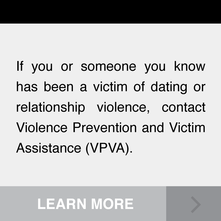 If you or someone you know has been a victim of dating or relationship violence, contact Violence Prevention and Victim Assistance (VPVA).