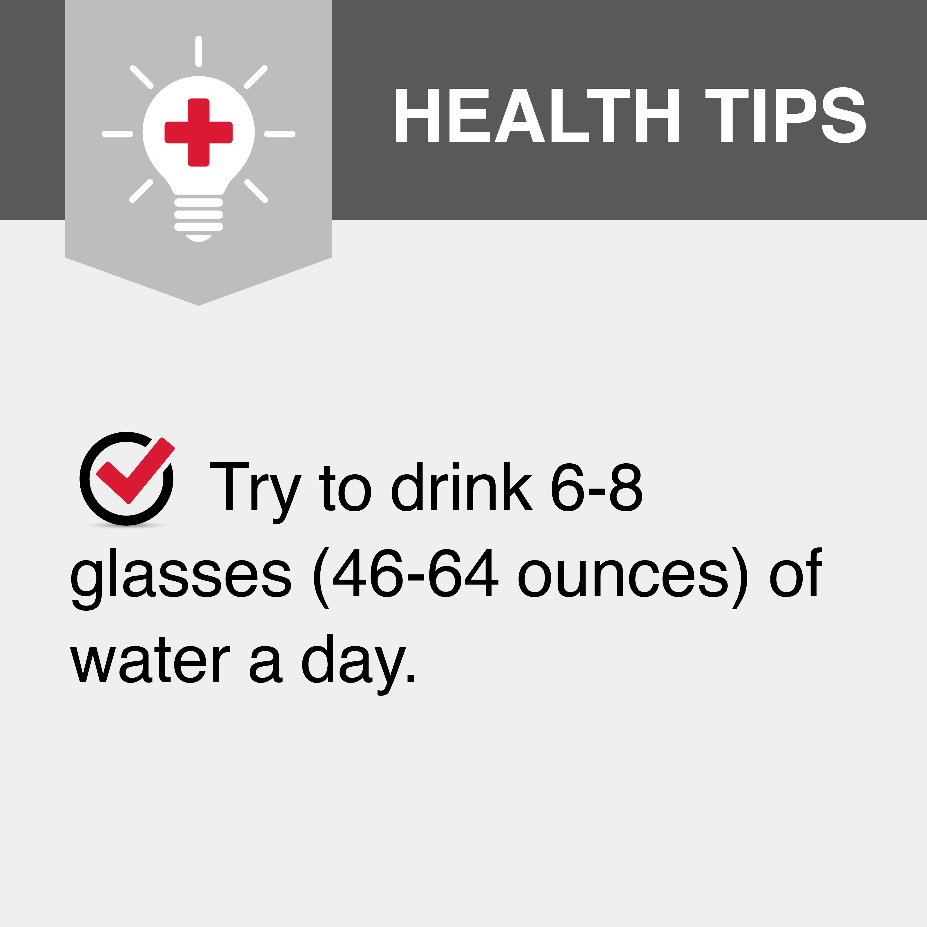 Try to drink 6-8 glasses (46-64 ounces) of water a day.