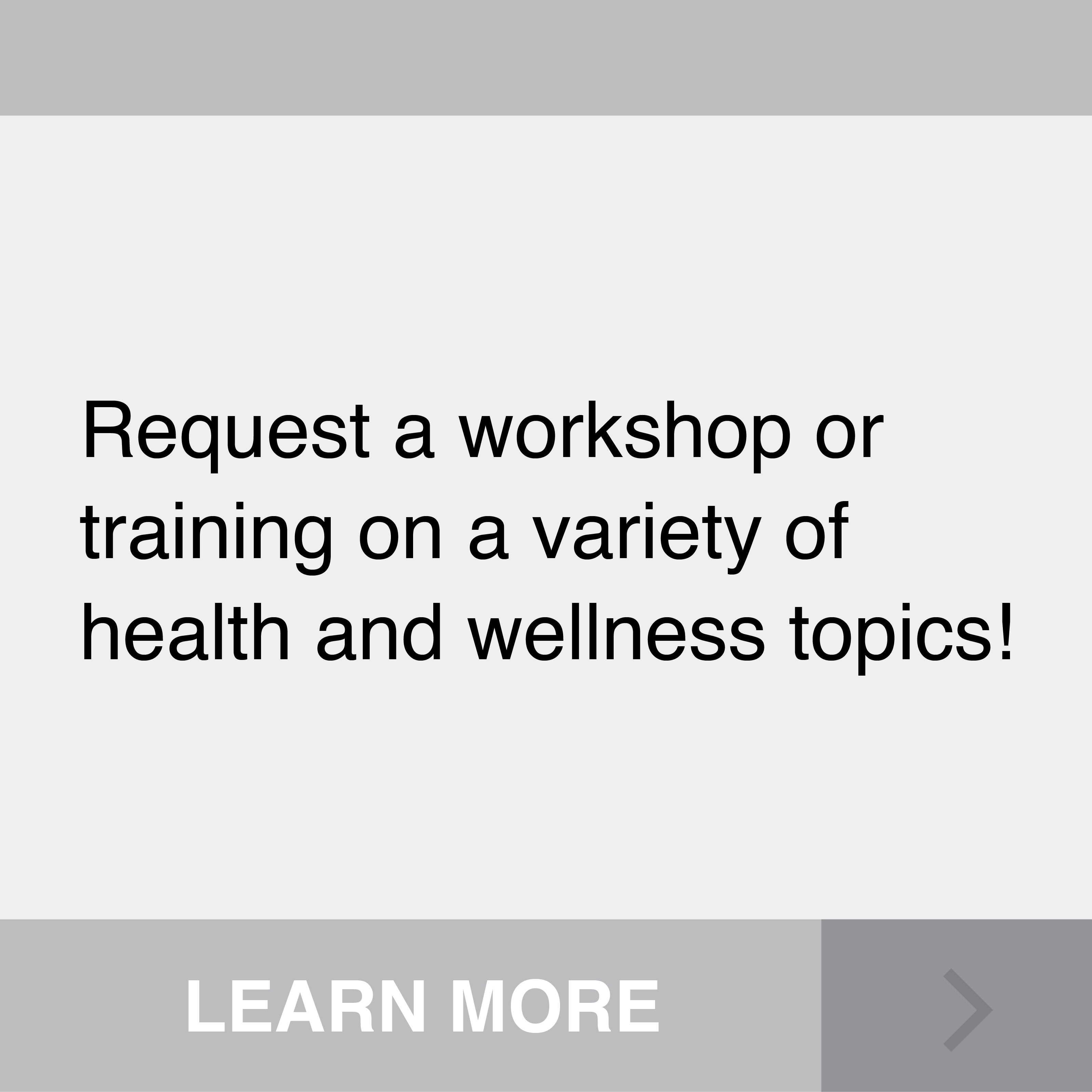 Request a workshop or training on a variety of health and wellness topics! Click to Learn More.