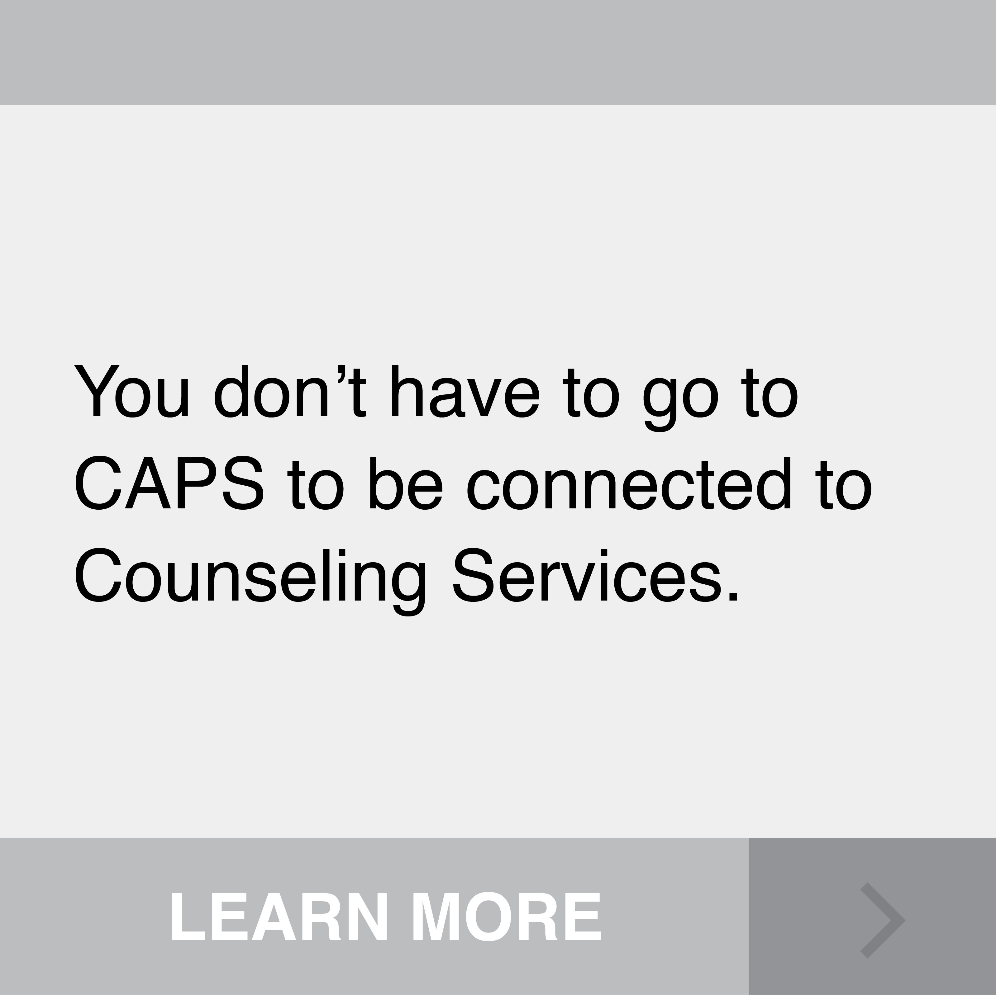You don't have to go to CAPS to be connected to Counseling Services. Click to Learn More.